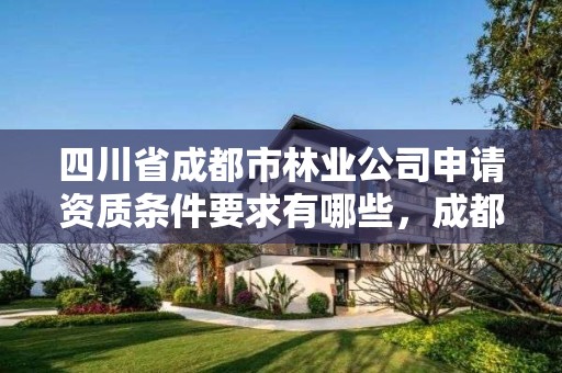 四川省成都市林业公司申请资质条件要求有哪些,成都林业厅