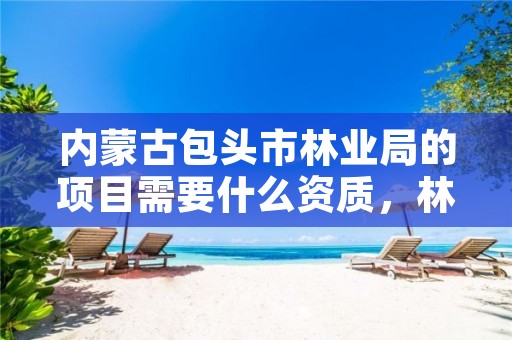 内蒙古包头市林业局的项目需要什么资质，林业局包住吗