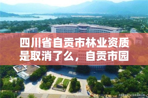 四川省自贡市林业资质是取消了么，自贡市园林局电话