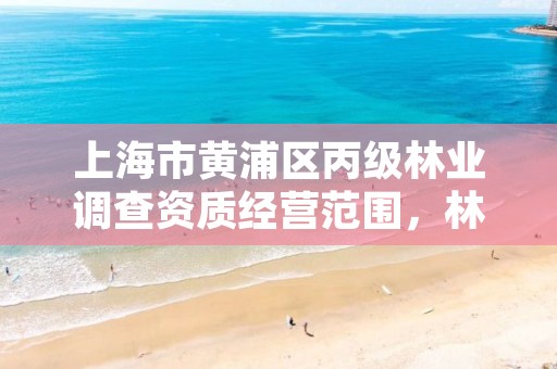 上海市黄浦区丙级林业调查资质经营范围，林业调查规划丁级资质