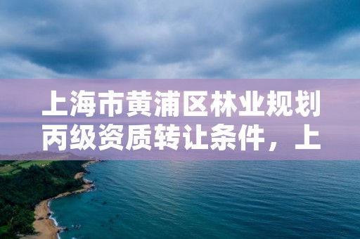 上海市黄浦区林业规划丙级资质转让条件，上海林业部门