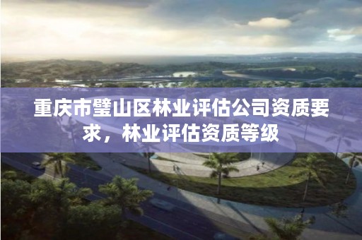 重庆市璧山区林业评估公司资质要求,林业评估资质等级