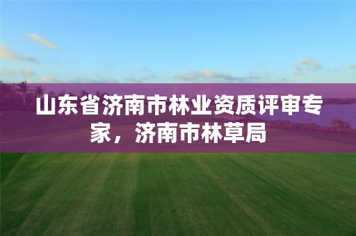 山东省济南市林业资质评审专家,济南市林草局
