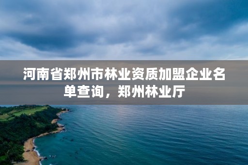河南省郑州市林业资质加盟企业名单查询,郑州林业厅