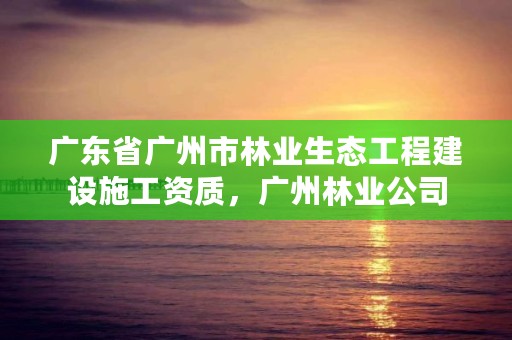 广东省广州市林业生态工程建设施工资质,广州林业公司
