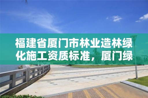 福建省厦门市林业造林绿化施工资质标准，厦门绿化工程