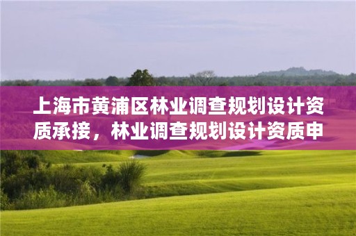 上海市黄浦区林业调查规划设计资质承接，林业调查规划设计资质申报