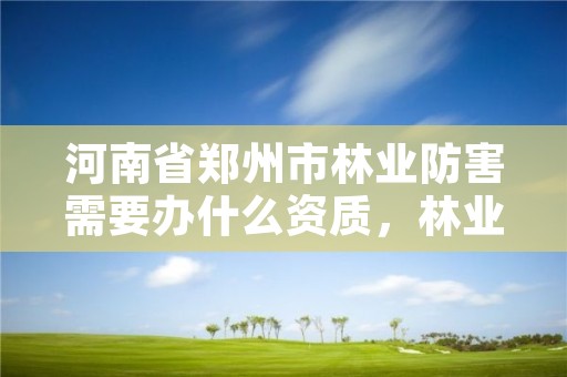 河南省郑州市林业防害需要办什么资质,林业防疫