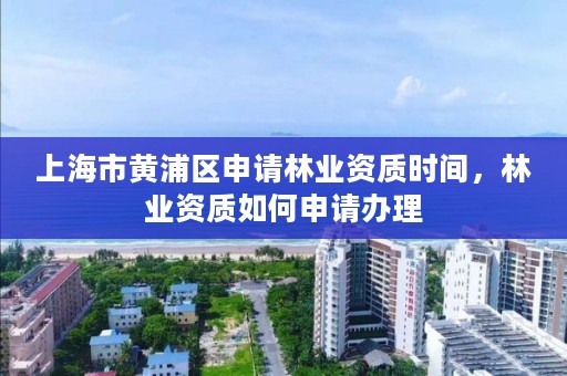 上海市黄浦区申请林业资质时间，林业资质如何申请办理