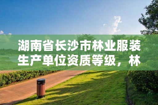 湖南省长沙市林业服装生产单位资质等级,林业部门服装