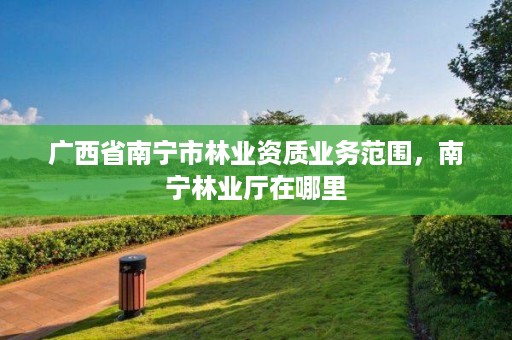 广西省南宁市林业资质业务范围，南宁林业厅在哪里