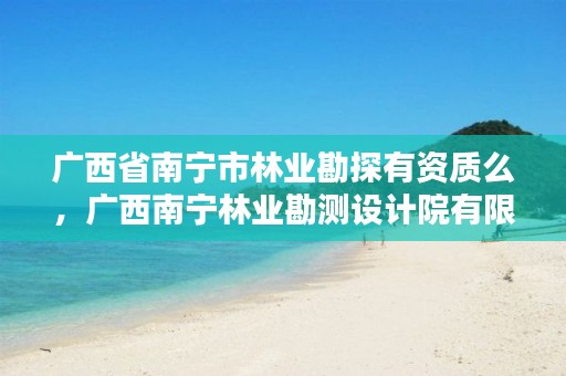 广西省南宁市林业勘探有资质么，广西南宁林业勘测设计院有限公司