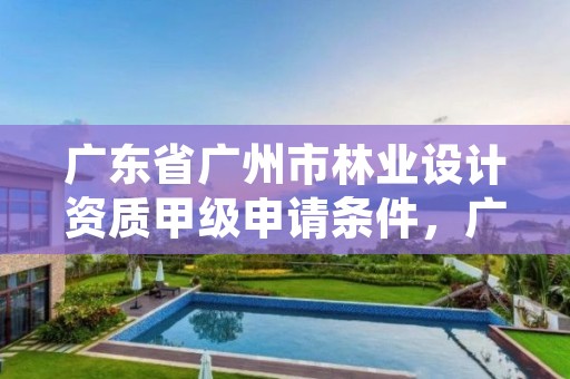广东省广州市林业设计资质甲级申请条件,广东省林业规划设计院