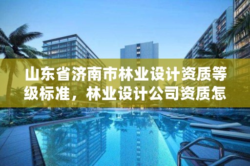 山东省济南市林业设计资质等级标准,林业设计公司资质怎么办
