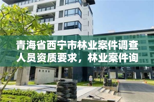青海省西宁市林业案件调查人员资质要求,林业案件询问笔录技巧