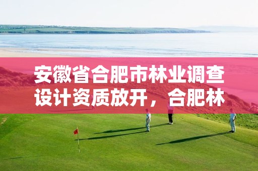 安徽省合肥市林业调查设计资质放开,合肥林业厅