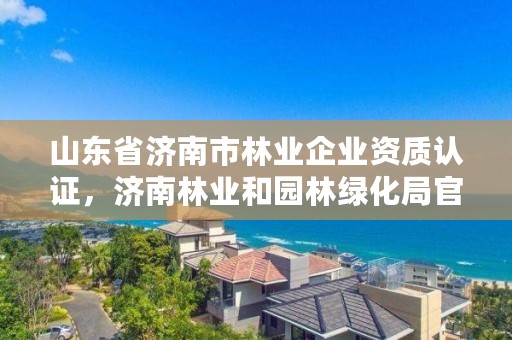 山东省济南市林业企业资质认证,济南林业和园林绿化局官网