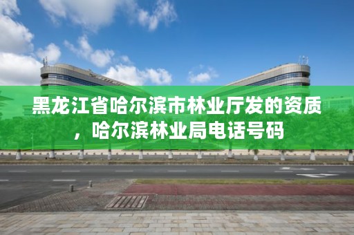 黑龙江省哈尔滨市林业厅发的资质，哈尔滨林业局电话号码
