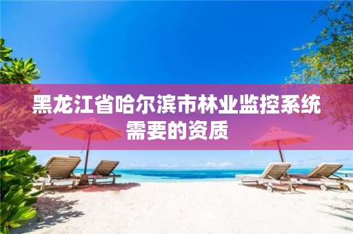 黑龙江省哈尔滨市林业监控系统需要的资质