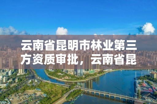 云南省昆明市林业第三方资质审批,云南省昆明市林业第三方资质审批公示