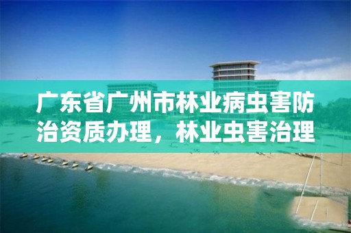广东省广州市林业病虫害防治资质办理,林业虫害治理公司