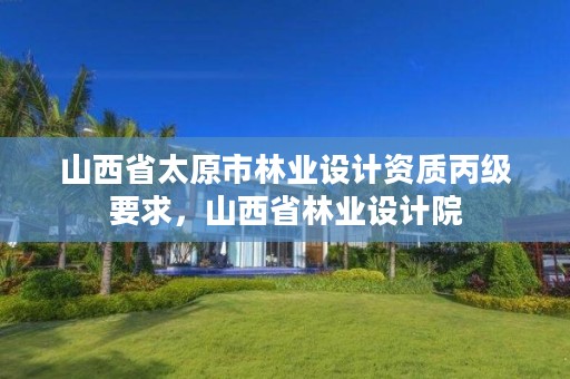 山西省太原市林业设计资质丙级要求,山西省林业设计院