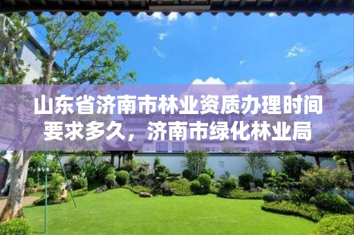 山东省济南市林业资质办理时间要求多久,济南市绿化林业局