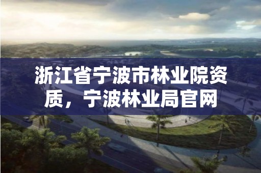 浙江省宁波市林业院资质,宁波林业局官网