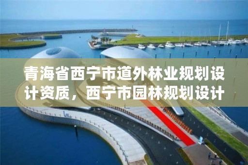 青海省西宁市道外林业规划设计资质，西宁市园林规划设计院