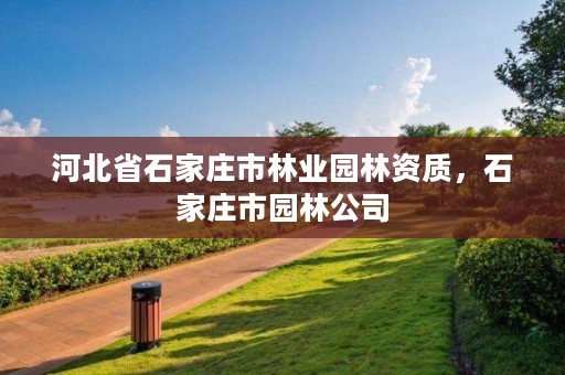 河北省石家庄市林业园林资质,石家庄市园林公司