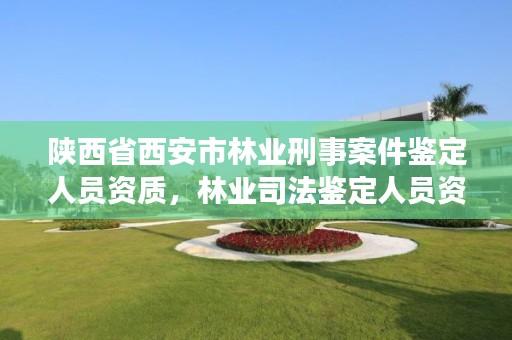 陕西省西安市林业刑事案件鉴定人员资质,林业司法鉴定人员资质
