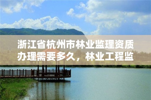 浙江省杭州市林业监理资质办理需要多久，林业工程监理收费标准