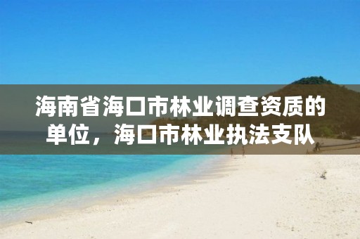 海南省海口市林业调查资质的单位，海口市林业执法支队
