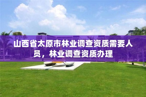 山西省太原市林业调查资质需要人员,林业调查资质办理