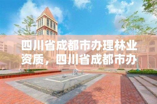 四川省成都市办理林业资质，四川省成都市办理林业资质在哪里