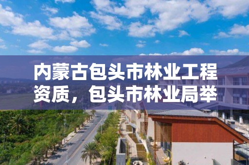 内蒙古包头市林业工程资质，包头市林业局举报电话
