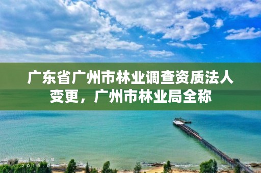 广东省广州市林业调查资质法人变更，广州市林业局全称