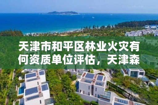 天津市和平区林业火灾有何资质单位评估，天津森林防火