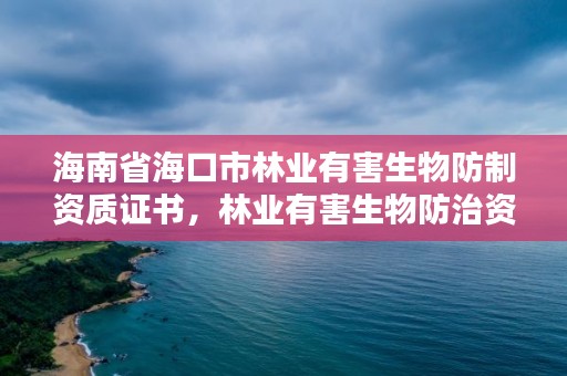 海南省海口市林业有害生物防制资质证书,林业有害生物防治资质管理工作通知