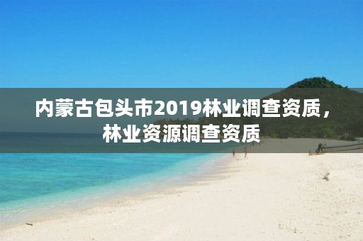 内蒙古包头市2019林业调查资质,林业资源调查资质