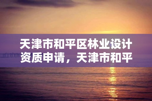 天津市和平区林业设计资质申请,天津市和平区林业设计资质申请电话