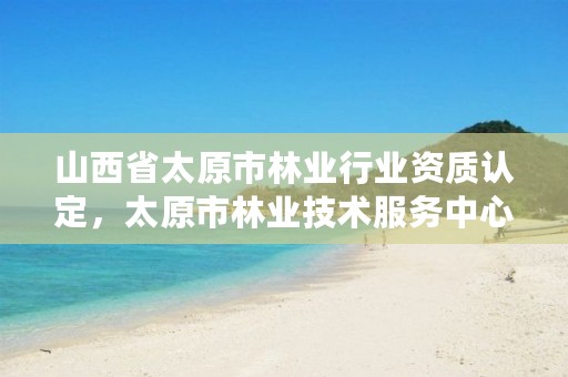 山西省太原市林业行业资质认定,太原市林业技术服务中心