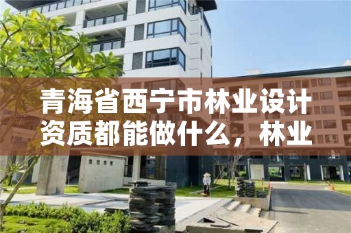 青海省西宁市林业设计资质都能做什么，林业设计公司