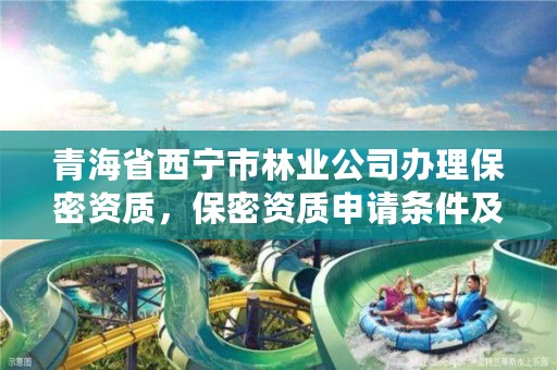 青海省西宁市林业公司办理保密资质，保密资质申请条件及要求
