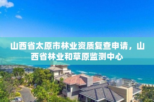 山西省太原市林业资质复查申请,山西省林业和草原监测中心