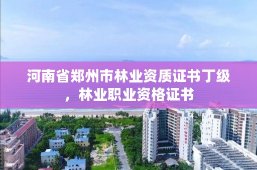 河南省郑州市林业资质证书丁级,林业职业资格证书