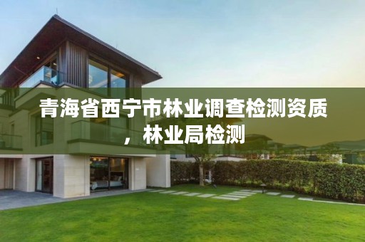 青海省西宁市林业调查检测资质，林业局检测