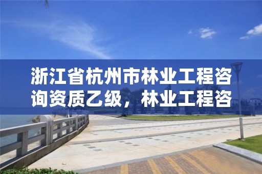 浙江省杭州市林业工程咨询资质乙级,林业工程咨询协会