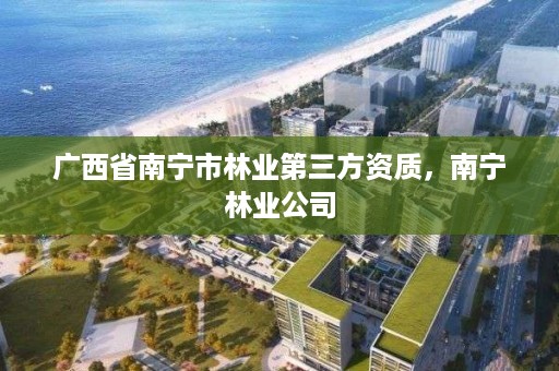 广西省南宁市林业第三方资质，南宁林业公司