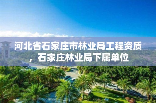 河北省石家庄市林业局工程资质，石家庄林业局下属单位